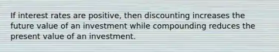 If interest rates are positive, then discounting increases the future value of an investment while compounding reduces the present value of an investment.