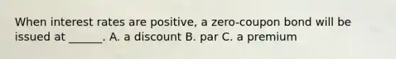 When interest rates are positive, a zero-coupon bond will be issued at ______. A. a discount B. par C. a premium