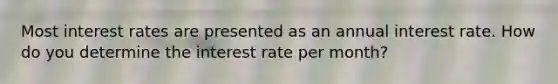 Most interest rates are presented as an annual interest rate. How do you determine the interest rate per month?