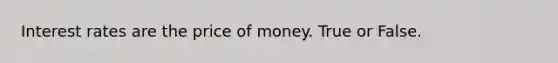 Interest rates are the price of money. True or False.