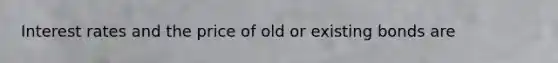 Interest rates and the price of old or existing bonds are