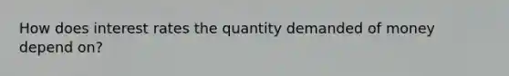 How does interest rates the quantity demanded of money depend on?