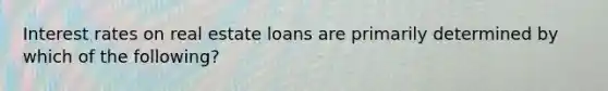 Interest rates on real estate loans are primarily determined by which of the following?