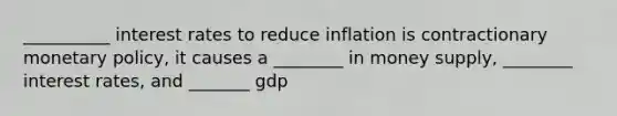 __________ interest rates to reduce inflation is contractionary monetary policy, it causes a ________ in money supply, ________ interest rates, and _______ gdp