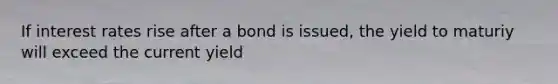 If interest rates rise after a bond is issued, the yield to maturiy will exceed the current yield