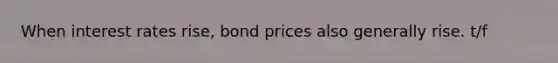 When interest rates rise, bond prices also generally rise. t/f