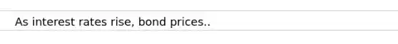 As interest rates rise, bond prices..