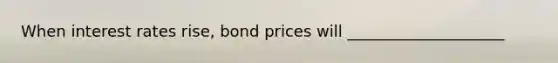 When interest rates rise, bond prices will ____________________