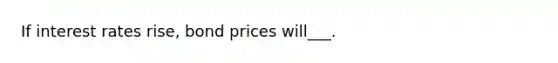 If interest rates rise, bond prices will___.