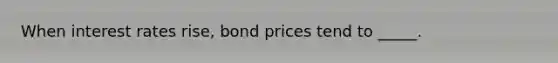 When interest rates rise, bond prices tend to _____.