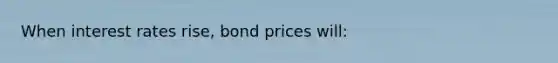 When interest rates rise, bond prices will: