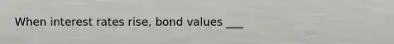 When interest rates rise, bond values ___