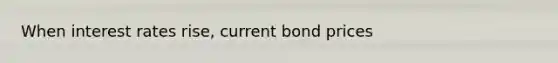 When interest rates rise, current bond prices