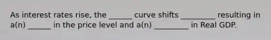 As interest rates rise, the ______ curve shifts _________ resulting in a(n) ______ in the price level and a(n) _________ in Real GDP.