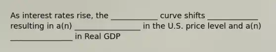 As interest rates rise, the ____________ curve shifts _____________ resulting in a(n) _________________ in the U.S. price level and a(n) ________________ in Real GDP