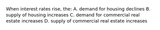 When interest rates rise, the: A. demand for housing declines B. supply of housing increases C. demand for commercial real estate increases D. supply of commercial real estate increases