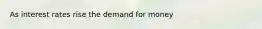 As interest rates rise the demand for money