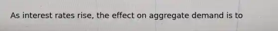 As interest rates rise, the effect on aggregate demand is to