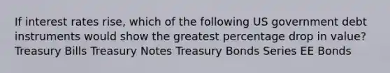 If interest rates rise, which of the following US government debt instruments would show the greatest percentage drop in value? Treasury Bills Treasury Notes Treasury Bonds Series EE Bonds