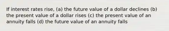 If interest rates rise,​ (a) the future value of a dollar declines (b) the present value of a dollar rises (c) the present value of an annuity falls (d) the future value of an annuity falls