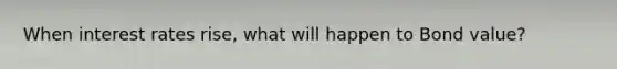 When interest rates rise, what will happen to Bond value?