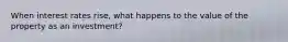 When interest rates rise, what happens to the value of the property as an investment?