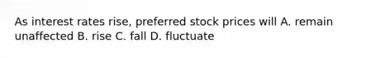 As interest rates rise, preferred stock prices will A. remain unaffected B. rise C. fall D. fluctuate