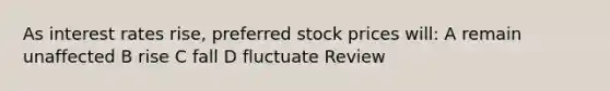 As interest rates rise, preferred stock prices will: A remain unaffected B rise C fall D fluctuate Review