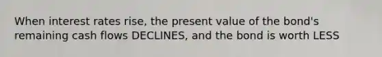 When interest rates rise, the present value of the bond's remaining cash flows DECLINES, and the bond is worth LESS