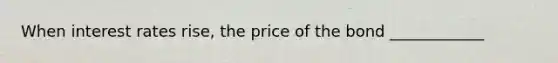 When interest rates rise, the price of the bond ____________