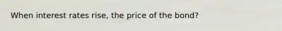 When interest rates rise, the price of the bond?