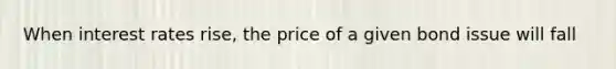 When interest rates rise, the price of a given bond issue will fall