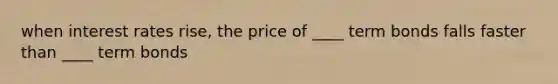 when interest rates rise, the price of ____ term bonds falls faster than ____ term bonds