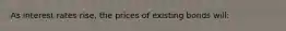 As interest rates rise, the prices of existing bonds will: