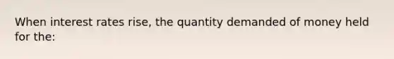 When interest rates rise, the quantity demanded of money held for the: