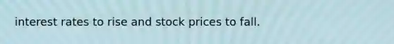 interest rates to rise and stock prices to fall.