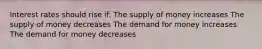 Interest rates should rise if: The supply of money increases The supply of money decreases The demand for money increases The demand for money decreases