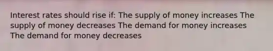 Interest rates should rise if: The supply of money increases The supply of money decreases The demand for money increases The demand for money decreases