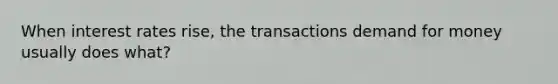 When interest rates rise, the transactions demand for money usually does what?