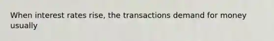 When interest rates rise, the transactions demand for money usually