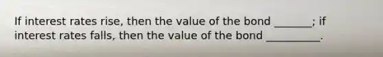 If interest rates rise, then the value of the bond _______; if interest rates falls, then the value of the bond __________.