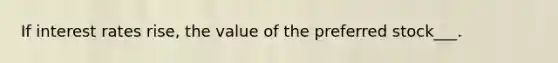 If interest rates rise, the value of the preferred stock___.