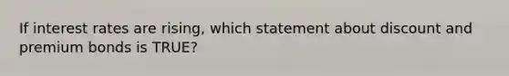 If interest rates are rising, which statement about discount and premium bonds is TRUE?