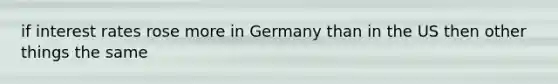 if interest rates rose more in Germany than in the US then other things the same