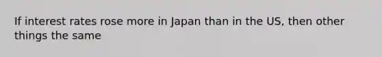 If interest rates rose more in Japan than in the US, then other things the same