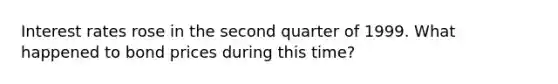 Interest rates rose in the second quarter of 1999. What happened to bond prices during this time?