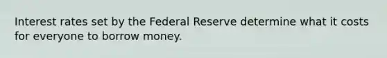 Interest rates set by the Federal Reserve determine what it costs for everyone to borrow money.