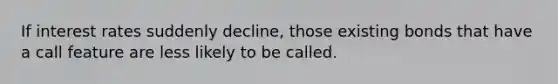 If interest rates suddenly decline, those existing bonds that have a call feature are less likely to be called.