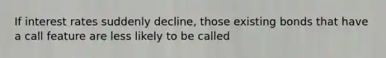 If interest rates suddenly decline, those existing bonds that have a call feature are less likely to be called