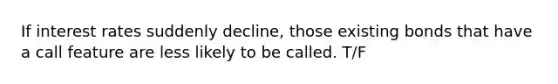 If interest rates suddenly decline, those existing bonds that have a call feature are less likely to be called. T/F